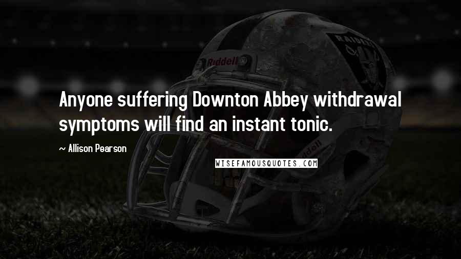 Allison Pearson Quotes: Anyone suffering Downton Abbey withdrawal symptoms will find an instant tonic.