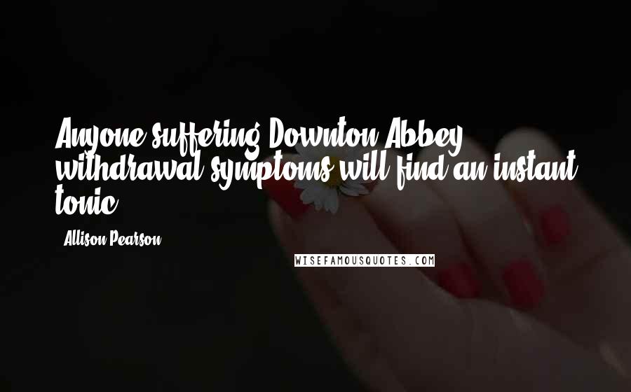 Allison Pearson Quotes: Anyone suffering Downton Abbey withdrawal symptoms will find an instant tonic.