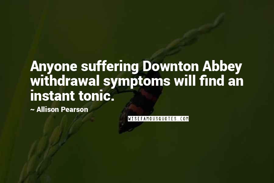 Allison Pearson Quotes: Anyone suffering Downton Abbey withdrawal symptoms will find an instant tonic.