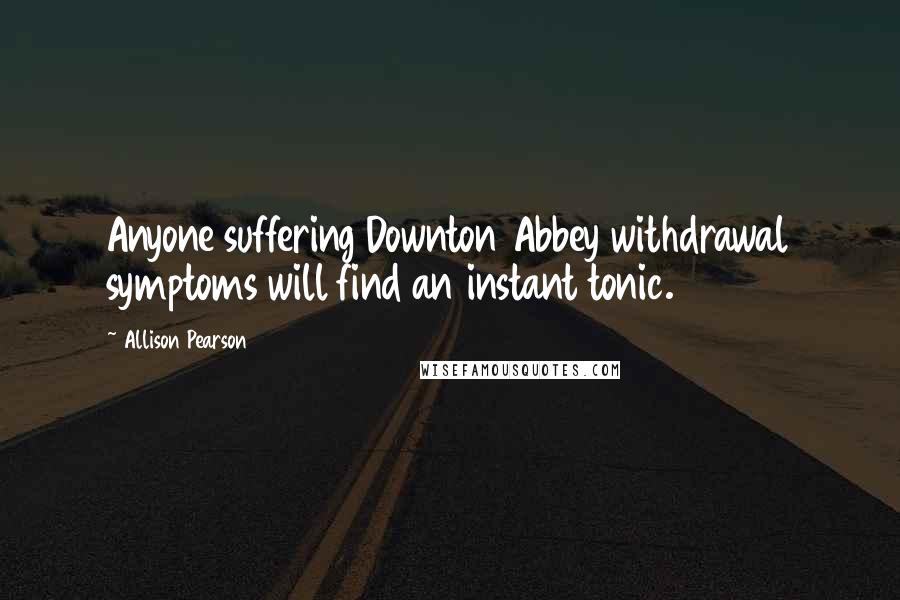 Allison Pearson Quotes: Anyone suffering Downton Abbey withdrawal symptoms will find an instant tonic.