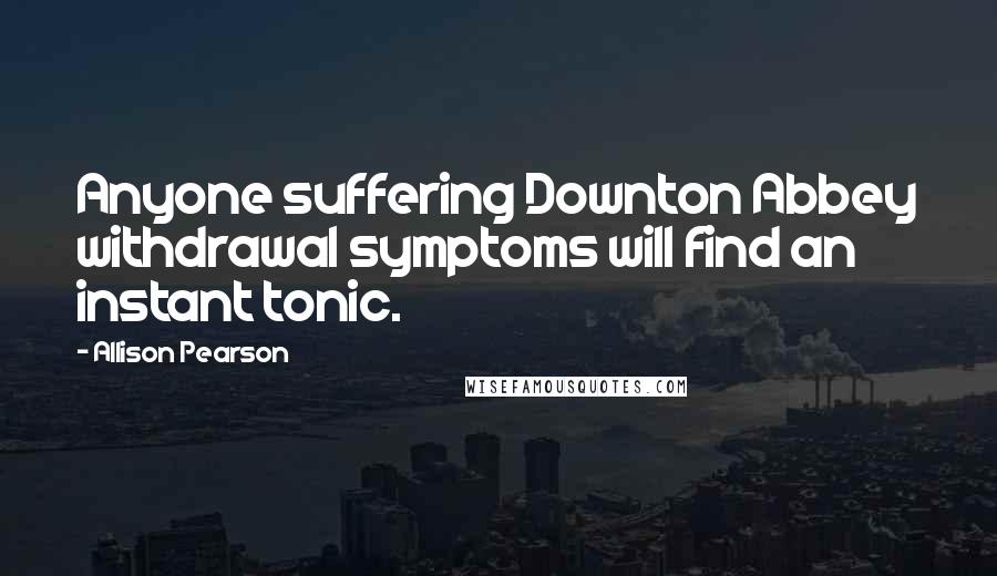 Allison Pearson Quotes: Anyone suffering Downton Abbey withdrawal symptoms will find an instant tonic.