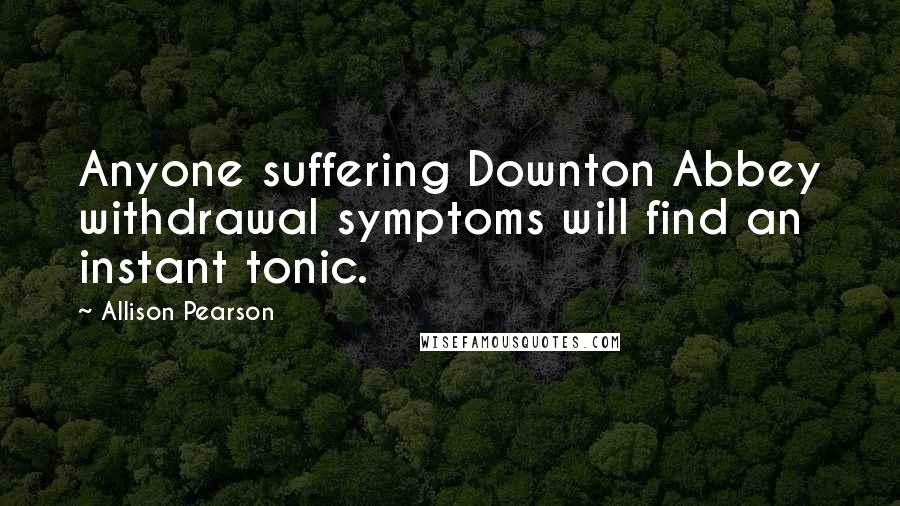 Allison Pearson Quotes: Anyone suffering Downton Abbey withdrawal symptoms will find an instant tonic.