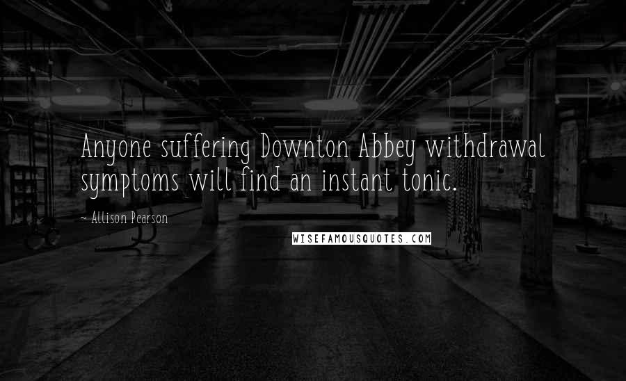 Allison Pearson Quotes: Anyone suffering Downton Abbey withdrawal symptoms will find an instant tonic.