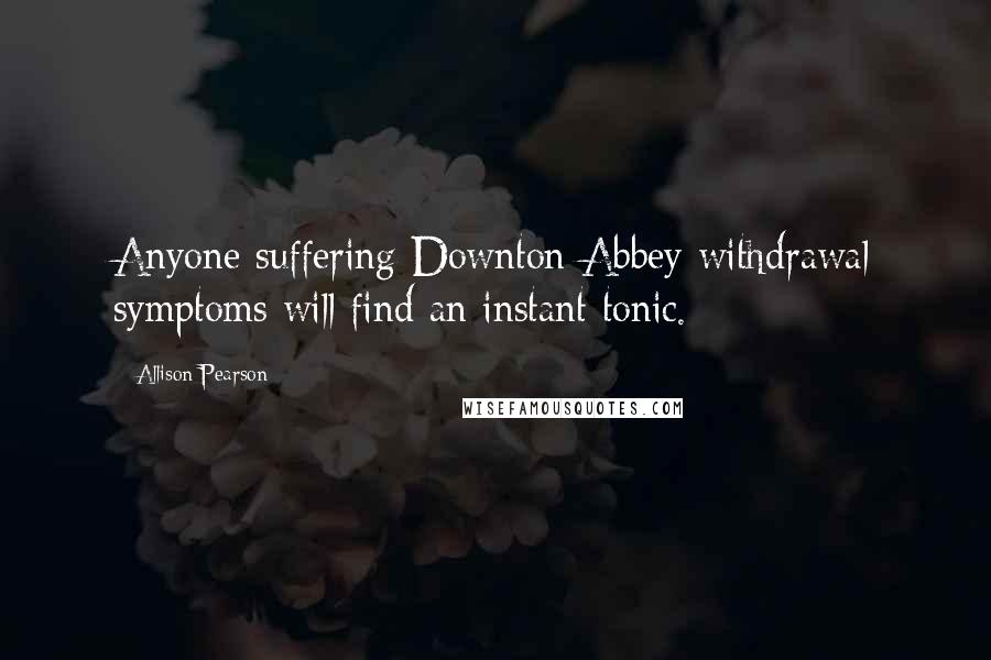 Allison Pearson Quotes: Anyone suffering Downton Abbey withdrawal symptoms will find an instant tonic.