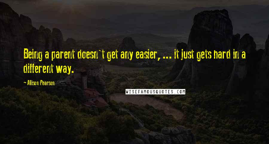 Allison Pearson Quotes: Being a parent doesn't get any easier, ... it just gets hard in a different way.