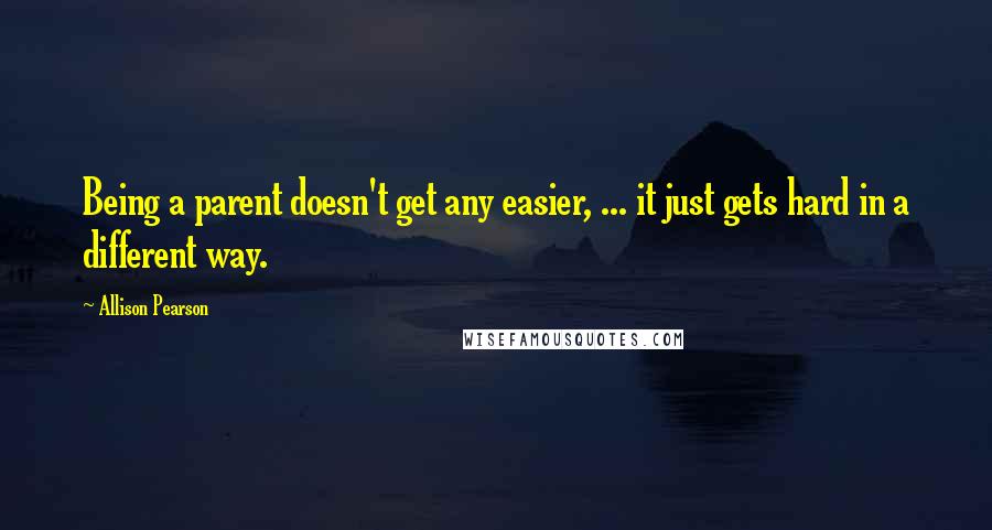 Allison Pearson Quotes: Being a parent doesn't get any easier, ... it just gets hard in a different way.