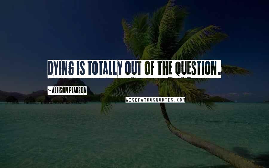 Allison Pearson Quotes: Dying is totally out of the question.