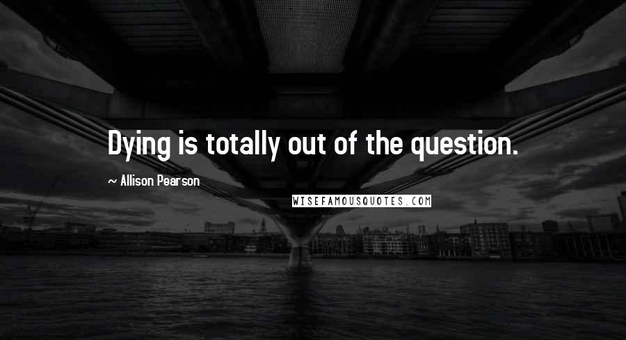 Allison Pearson Quotes: Dying is totally out of the question.