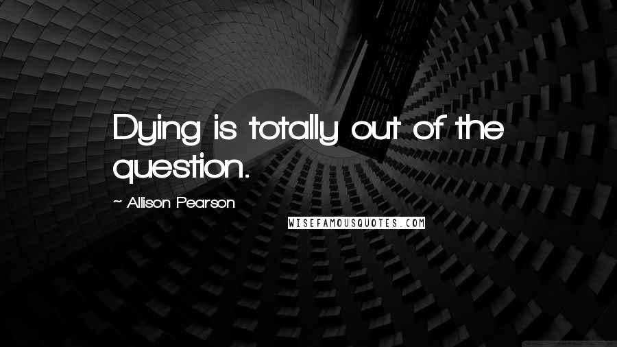 Allison Pearson Quotes: Dying is totally out of the question.