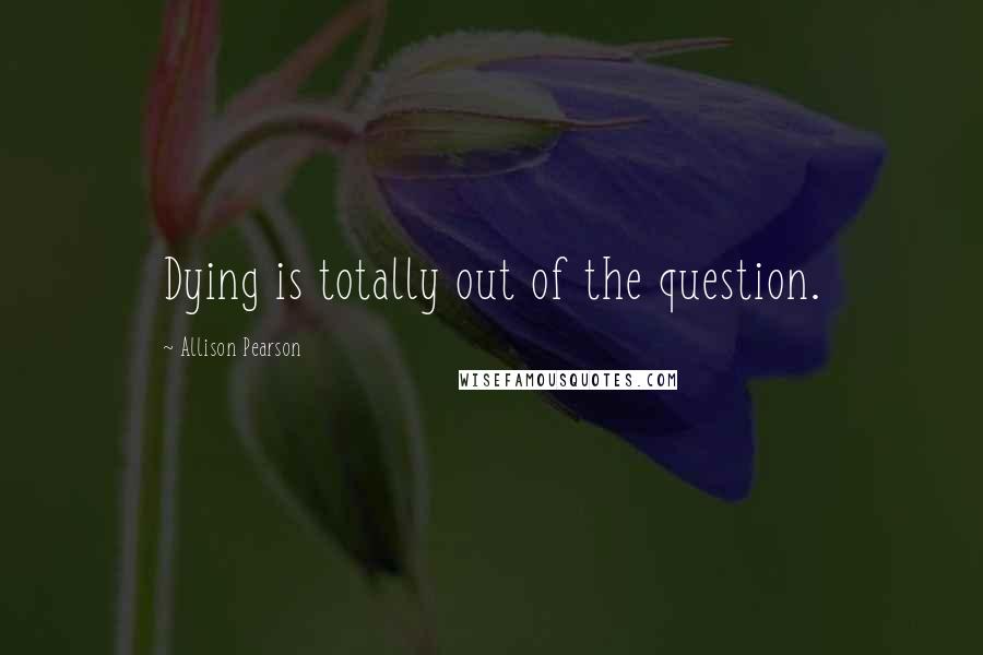 Allison Pearson Quotes: Dying is totally out of the question.