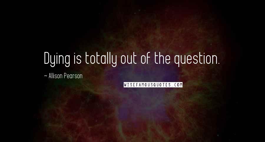 Allison Pearson Quotes: Dying is totally out of the question.