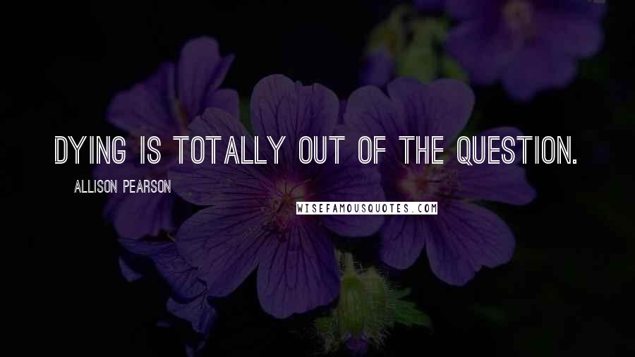 Allison Pearson Quotes: Dying is totally out of the question.