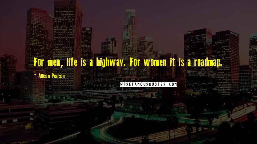 Allison Pearson Quotes: For men, life is a highway. For women it is a roadmap.