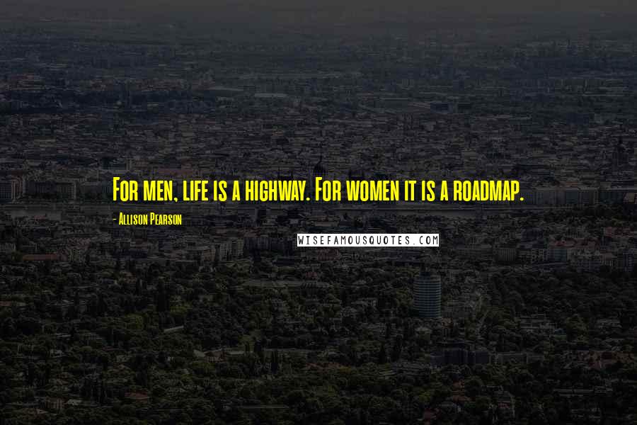 Allison Pearson Quotes: For men, life is a highway. For women it is a roadmap.