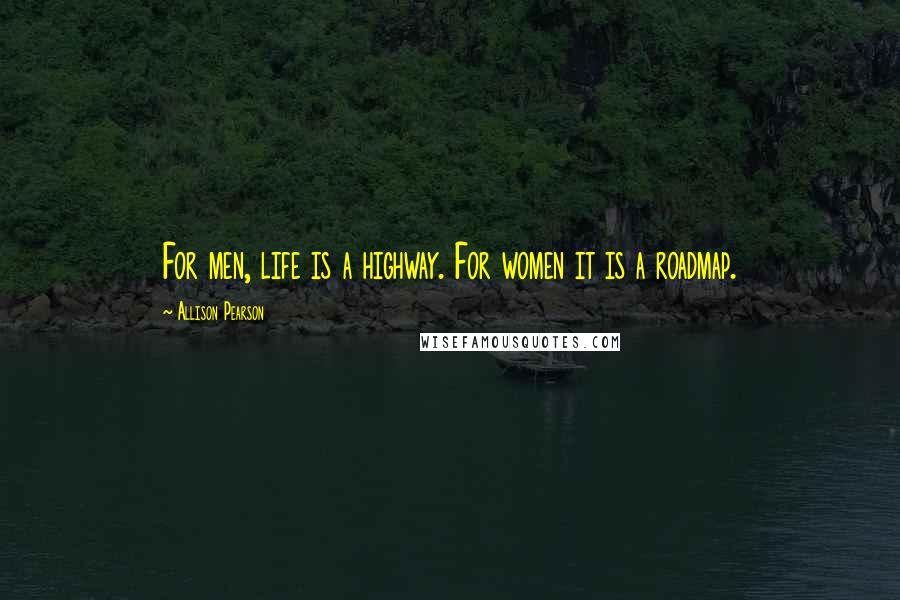 Allison Pearson Quotes: For men, life is a highway. For women it is a roadmap.