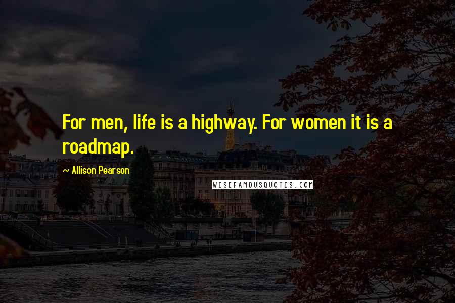 Allison Pearson Quotes: For men, life is a highway. For women it is a roadmap.