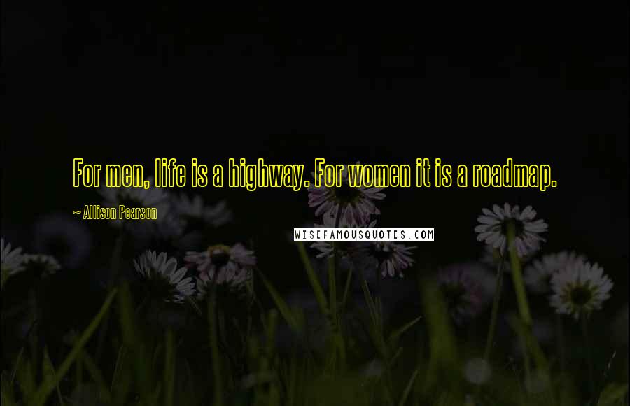 Allison Pearson Quotes: For men, life is a highway. For women it is a roadmap.