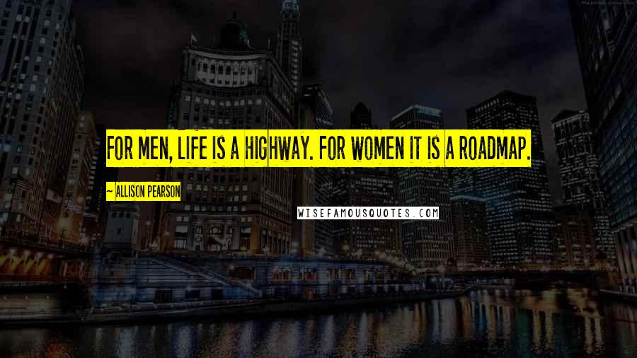 Allison Pearson Quotes: For men, life is a highway. For women it is a roadmap.