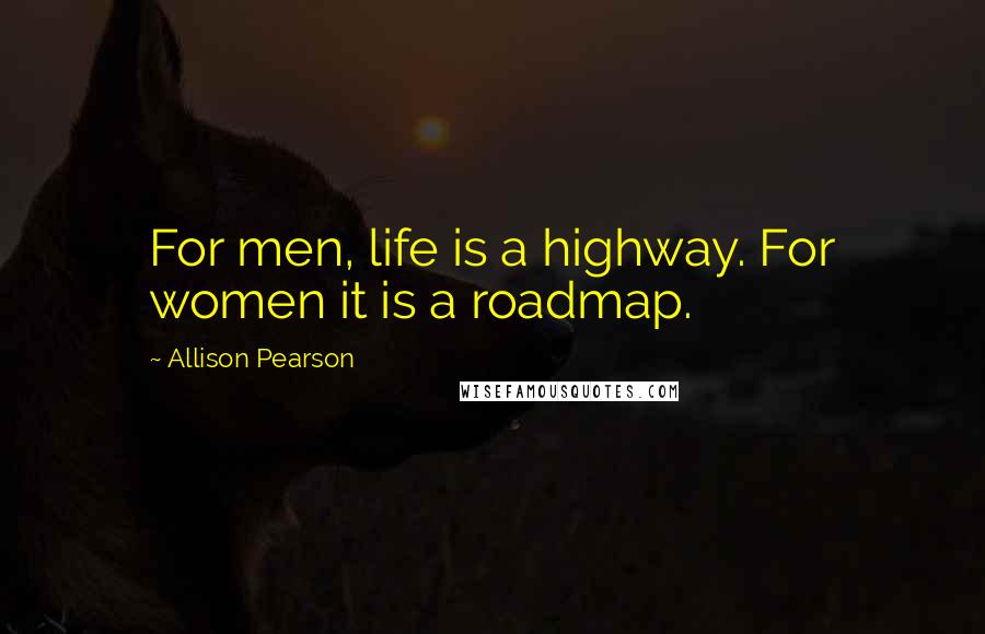 Allison Pearson Quotes: For men, life is a highway. For women it is a roadmap.