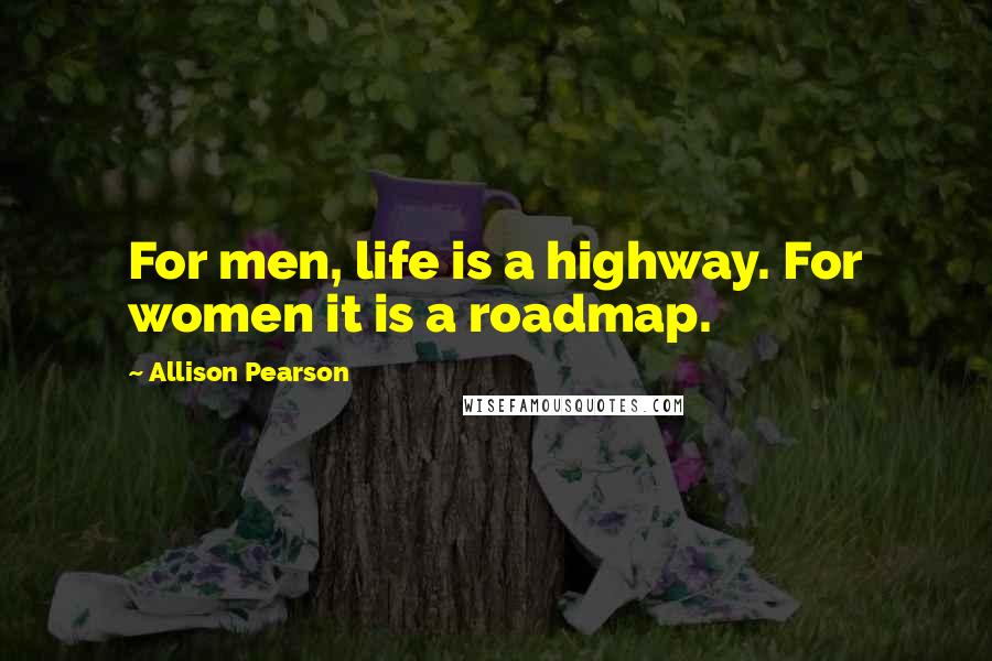 Allison Pearson Quotes: For men, life is a highway. For women it is a roadmap.