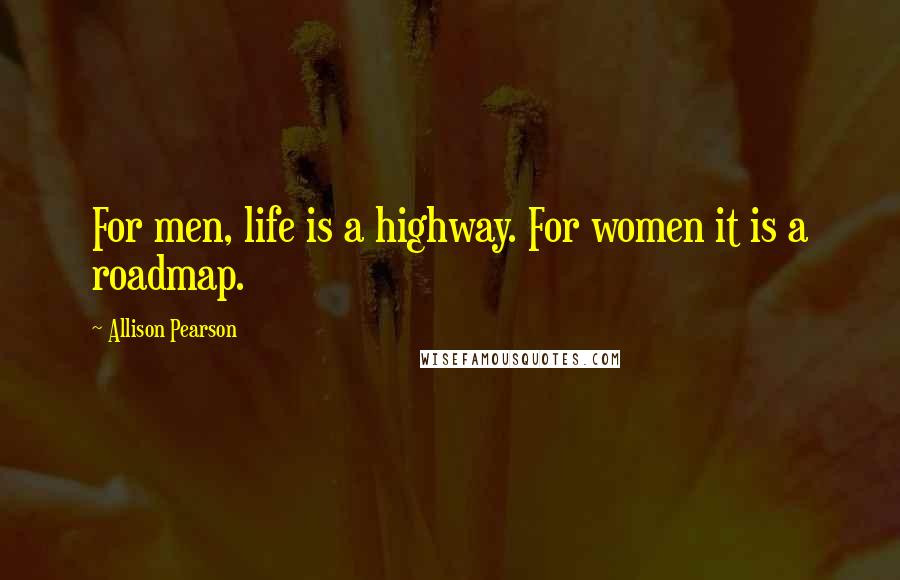 Allison Pearson Quotes: For men, life is a highway. For women it is a roadmap.