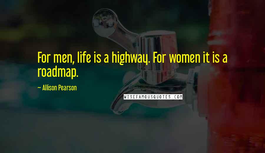 Allison Pearson Quotes: For men, life is a highway. For women it is a roadmap.