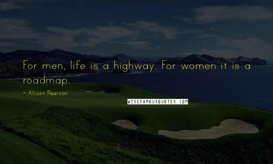 Allison Pearson Quotes: For men, life is a highway. For women it is a roadmap.
