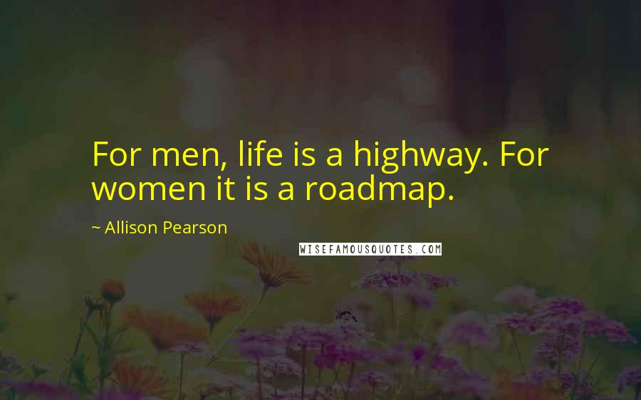 Allison Pearson Quotes: For men, life is a highway. For women it is a roadmap.