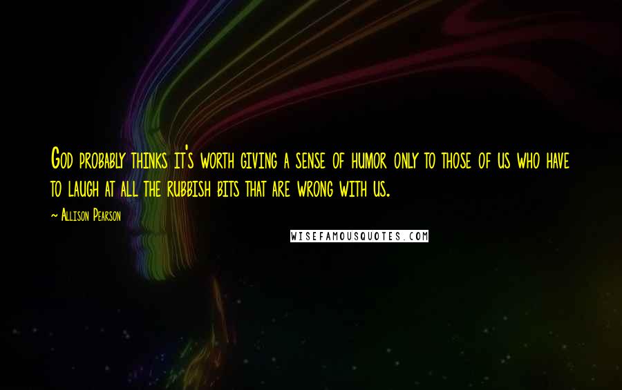 Allison Pearson Quotes: God probably thinks it's worth giving a sense of humor only to those of us who have to laugh at all the rubbish bits that are wrong with us.