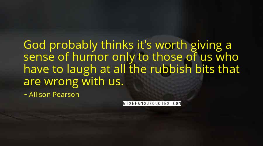 Allison Pearson Quotes: God probably thinks it's worth giving a sense of humor only to those of us who have to laugh at all the rubbish bits that are wrong with us.