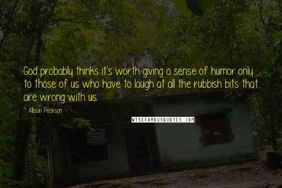 Allison Pearson Quotes: God probably thinks it's worth giving a sense of humor only to those of us who have to laugh at all the rubbish bits that are wrong with us.