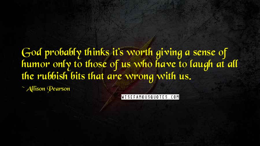 Allison Pearson Quotes: God probably thinks it's worth giving a sense of humor only to those of us who have to laugh at all the rubbish bits that are wrong with us.