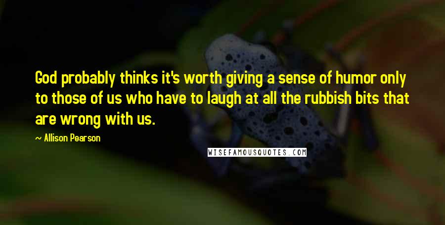 Allison Pearson Quotes: God probably thinks it's worth giving a sense of humor only to those of us who have to laugh at all the rubbish bits that are wrong with us.