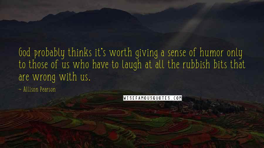 Allison Pearson Quotes: God probably thinks it's worth giving a sense of humor only to those of us who have to laugh at all the rubbish bits that are wrong with us.