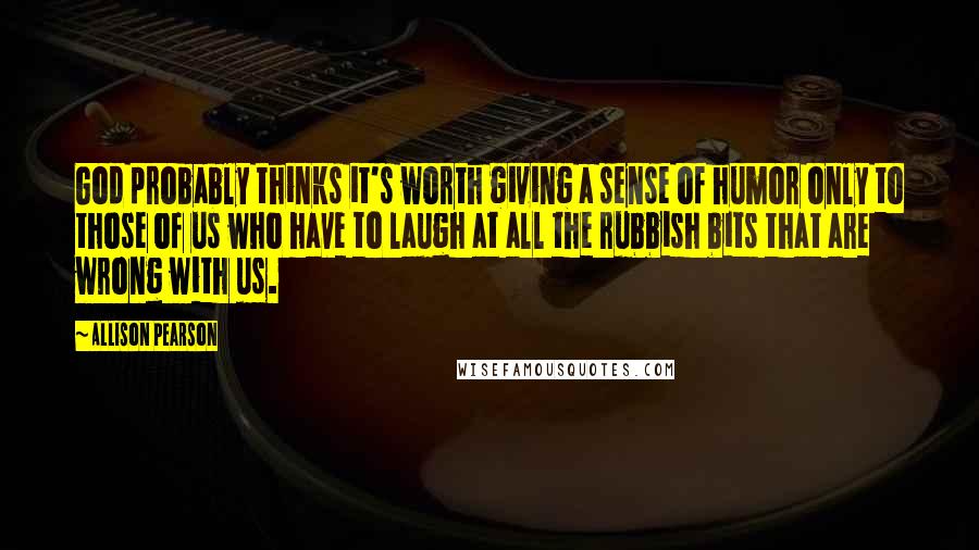 Allison Pearson Quotes: God probably thinks it's worth giving a sense of humor only to those of us who have to laugh at all the rubbish bits that are wrong with us.