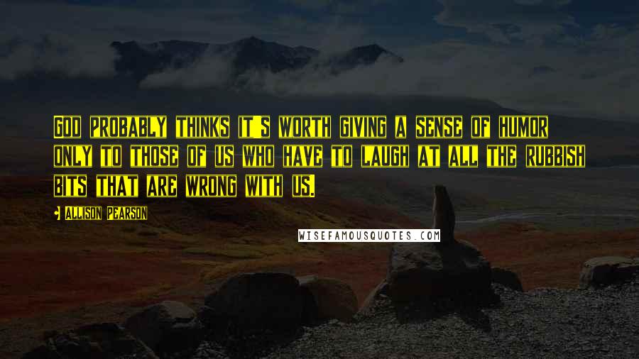 Allison Pearson Quotes: God probably thinks it's worth giving a sense of humor only to those of us who have to laugh at all the rubbish bits that are wrong with us.