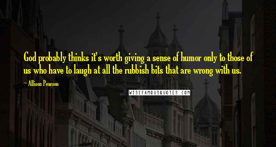 Allison Pearson Quotes: God probably thinks it's worth giving a sense of humor only to those of us who have to laugh at all the rubbish bits that are wrong with us.