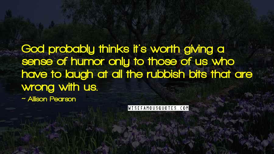 Allison Pearson Quotes: God probably thinks it's worth giving a sense of humor only to those of us who have to laugh at all the rubbish bits that are wrong with us.