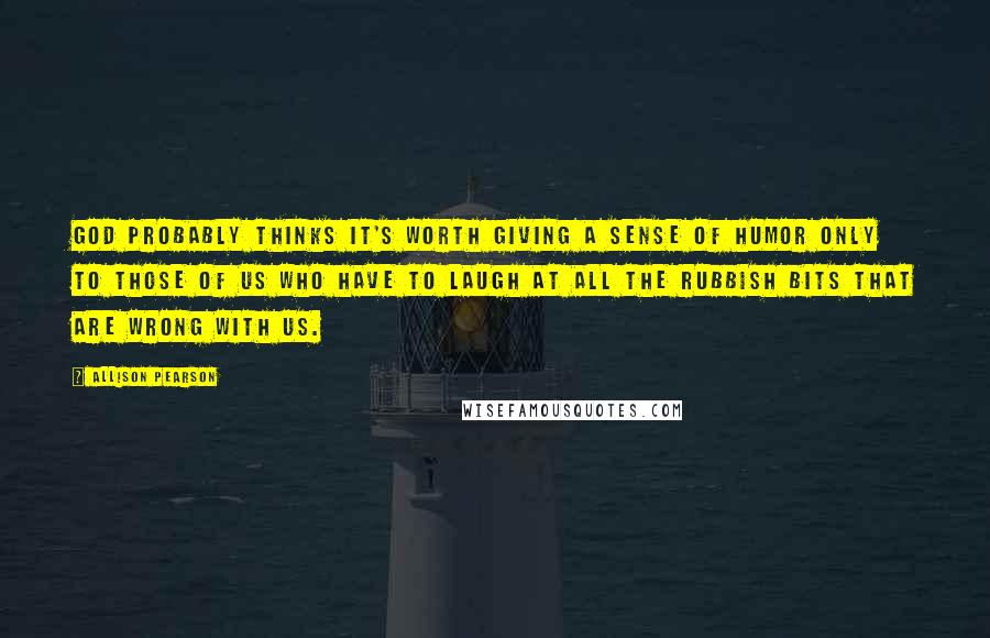 Allison Pearson Quotes: God probably thinks it's worth giving a sense of humor only to those of us who have to laugh at all the rubbish bits that are wrong with us.