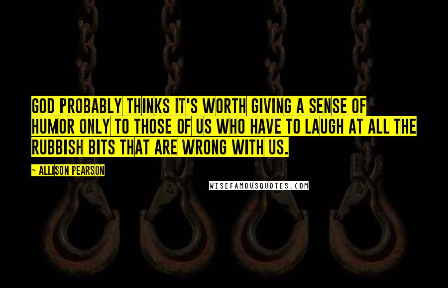 Allison Pearson Quotes: God probably thinks it's worth giving a sense of humor only to those of us who have to laugh at all the rubbish bits that are wrong with us.