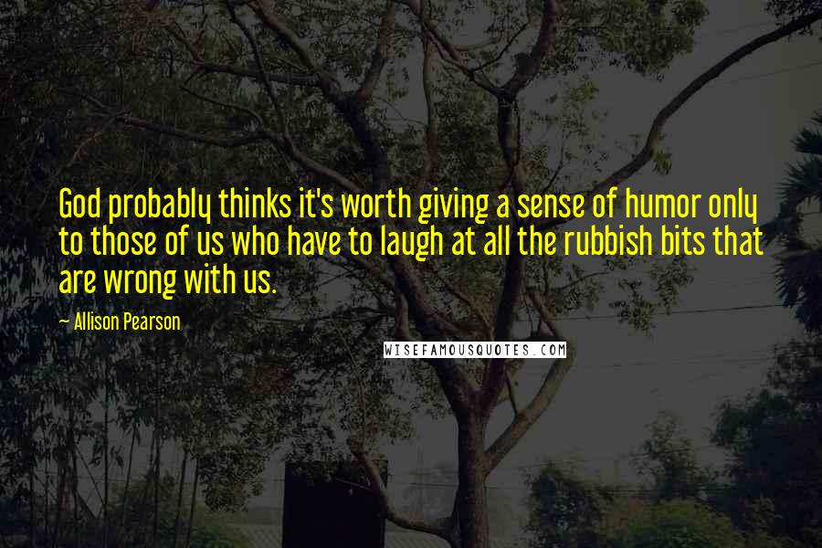 Allison Pearson Quotes: God probably thinks it's worth giving a sense of humor only to those of us who have to laugh at all the rubbish bits that are wrong with us.