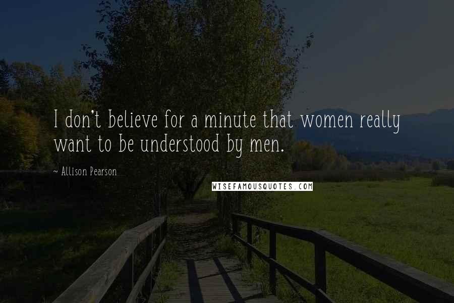 Allison Pearson Quotes: I don't believe for a minute that women really want to be understood by men.