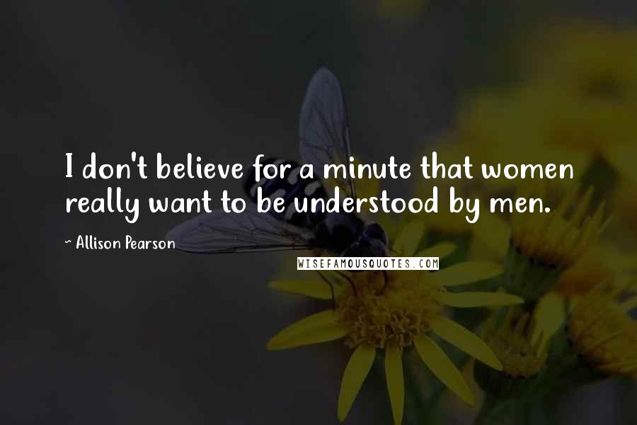 Allison Pearson Quotes: I don't believe for a minute that women really want to be understood by men.