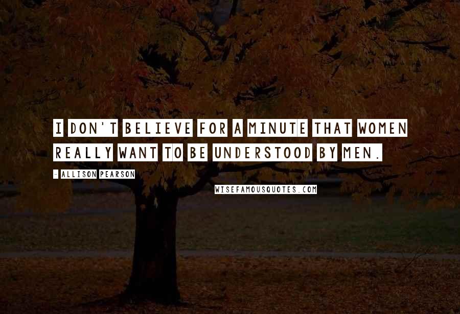 Allison Pearson Quotes: I don't believe for a minute that women really want to be understood by men.