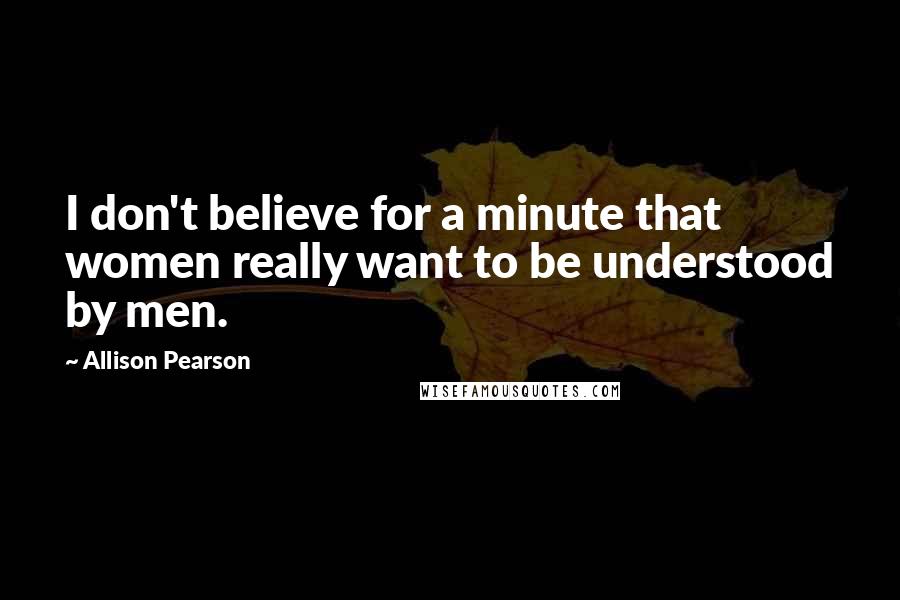 Allison Pearson Quotes: I don't believe for a minute that women really want to be understood by men.