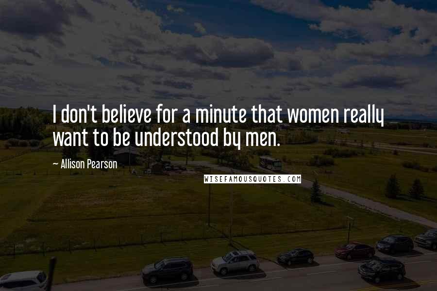 Allison Pearson Quotes: I don't believe for a minute that women really want to be understood by men.