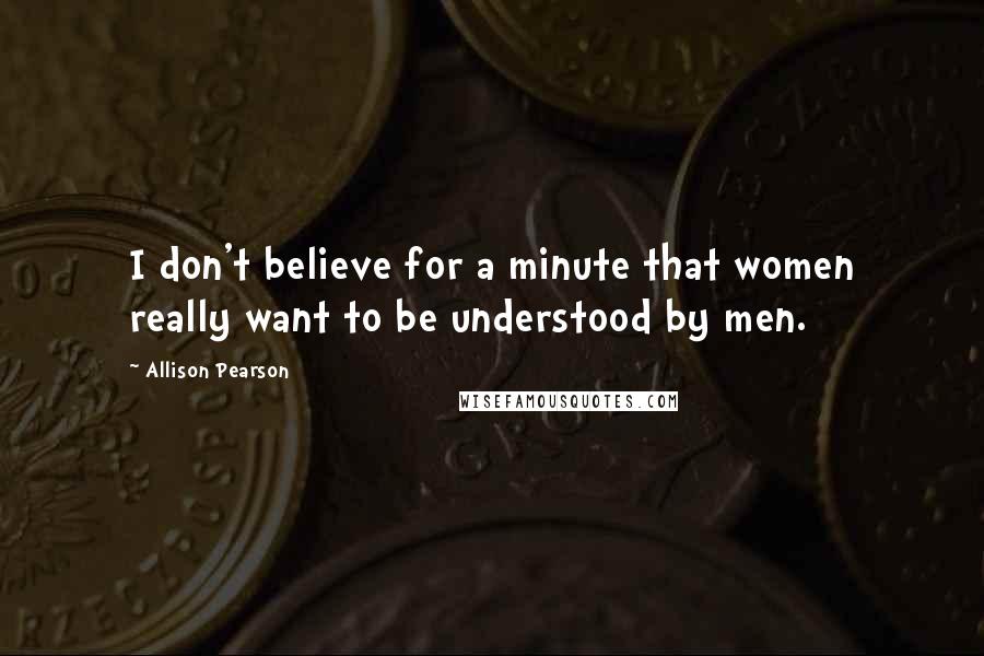 Allison Pearson Quotes: I don't believe for a minute that women really want to be understood by men.