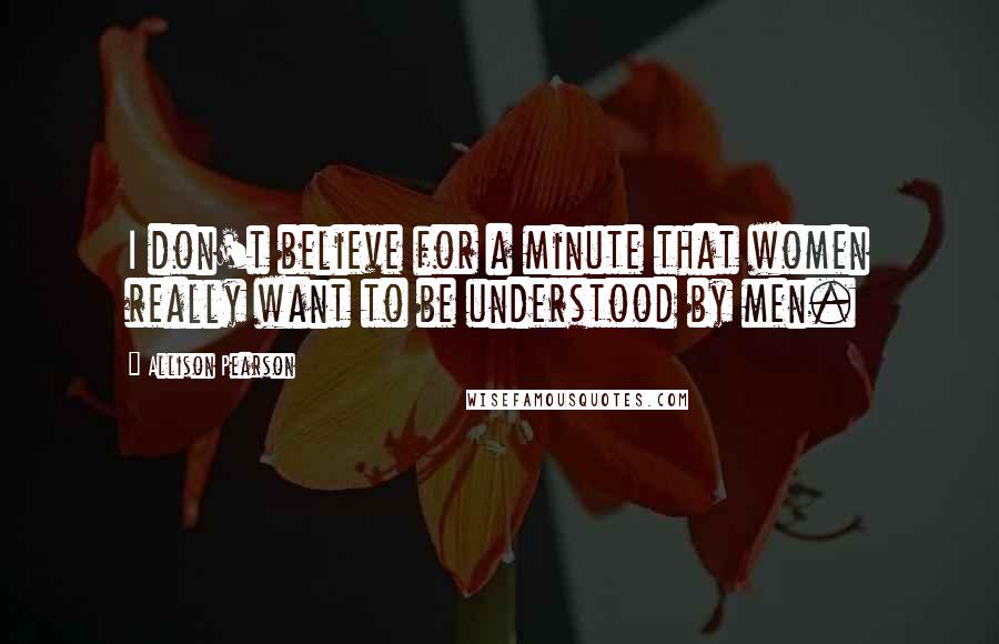 Allison Pearson Quotes: I don't believe for a minute that women really want to be understood by men.