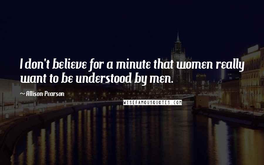 Allison Pearson Quotes: I don't believe for a minute that women really want to be understood by men.