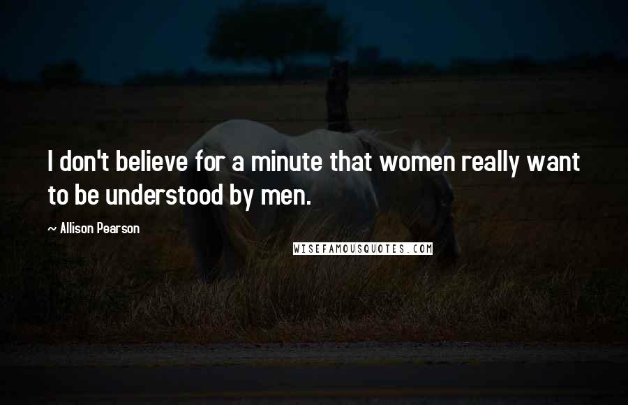 Allison Pearson Quotes: I don't believe for a minute that women really want to be understood by men.